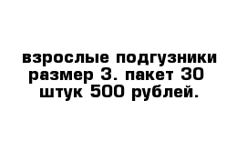 взрослые подгузники размер 3. пакет 30  штук 500 рублей.